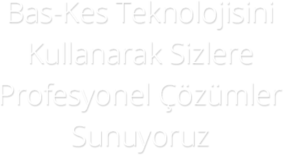 Bas-Kes Teknolojisini Kullanarak Sizlere Profesyonel Çözümler Sunuyoruz